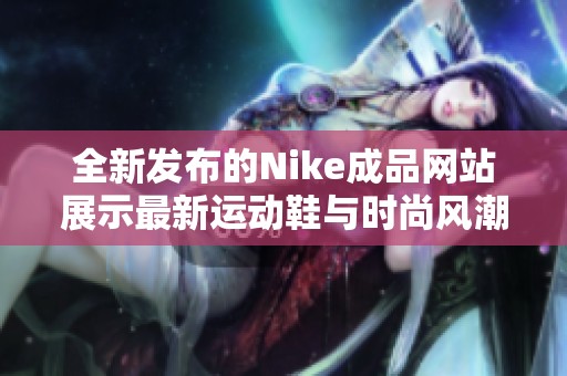 全新发布的Nike成品网站展示最新运动鞋与时尚风潮