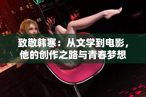 致敬韩寒：从文学到电影，他的创作之路与青春梦想