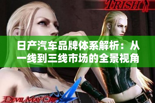 日产汽车品牌体系解析：从一线到三线市场的全景视角