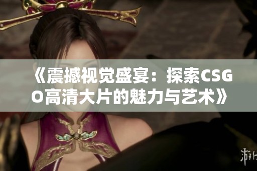 《震撼视觉盛宴：探索CSGO高清大片的魅力与艺术》