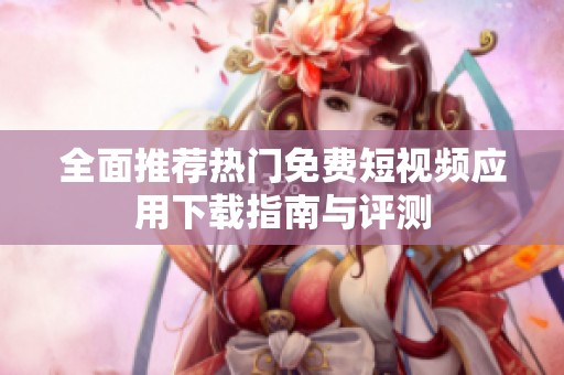 全面推荐热门免费短视频应用下载指南与评测