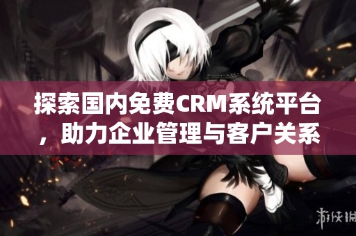 探索国内免费CRM系统平台，助力企业管理与客户关系提升