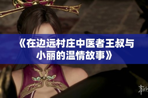 《在边远村庄中医者王叔与小丽的温情故事》