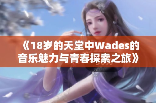 《18岁的天堂中Wades的音乐魅力与青春探索之旅》