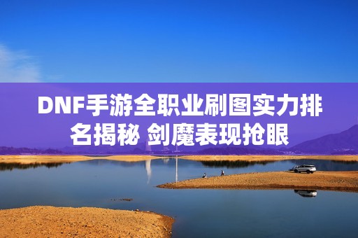 DNF手游全职业刷图实力排名揭秘 剑魔表现抢眼