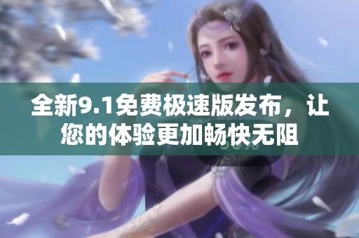 全新9.1免费极速版发布，让您的体验更加畅快无阻
