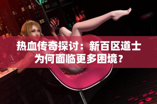 热血传奇探讨：新百区道士为何面临更多困境？