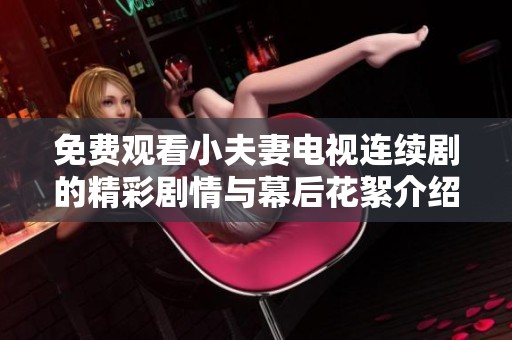 免费观看小夫妻电视连续剧的精彩剧情与幕后花絮介绍