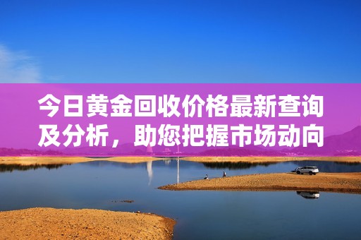 今日黄金回收价格最新查询及分析，助您把握市场动向