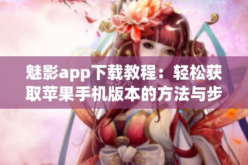 魅影app下载教程：轻松获取苹果手机版本的方法与步骤