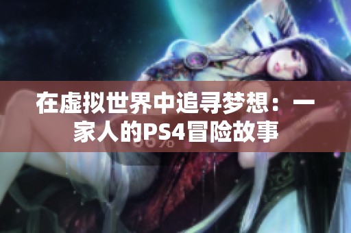 在虚拟世界中追寻梦想：一家人的PS4冒险故事