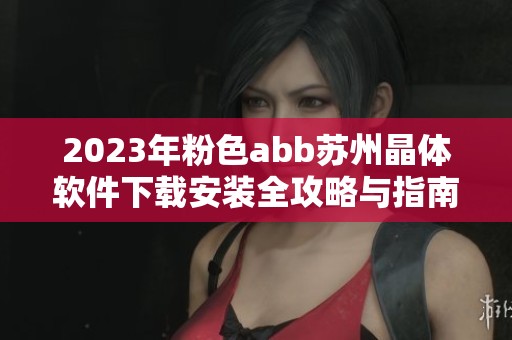 2023年粉色abb苏州晶体软件下载安装全攻略与指南