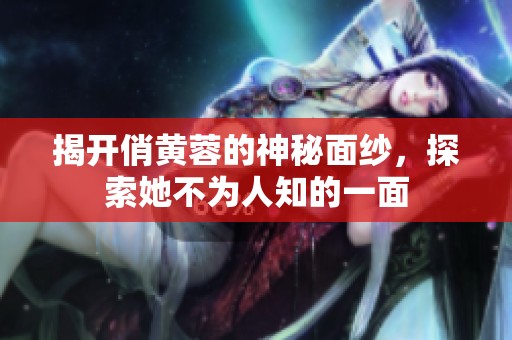 揭开俏黄蓉的神秘面纱，探索她不为人知的一面