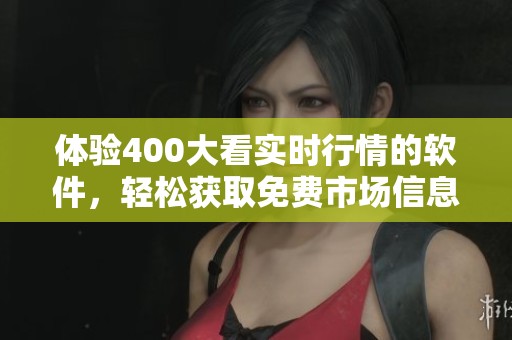 体验400大看实时行情的软件，轻松获取免费市场信息