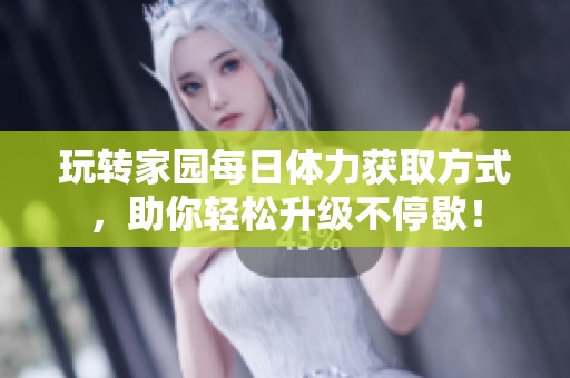 玩转家园每日体力获取方式，助你轻松升级不停歇！