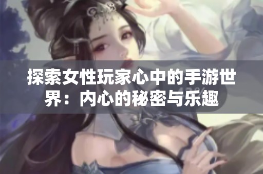 探索女性玩家心中的手游世界：内心的秘密与乐趣