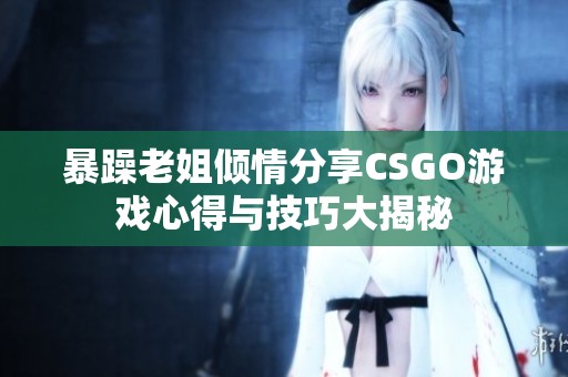 暴躁老姐倾情分享CSGO游戏心得与技巧大揭秘