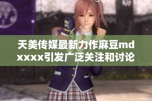 天美传媒最新力作麻豆mdxxxx引发广泛关注和讨论