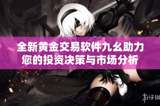 全新黄金交易软件九幺助力您的投资决策与市场分析