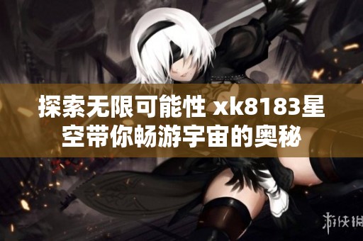 探索无限可能性 xk8183星空带你畅游宇宙的奥秘
