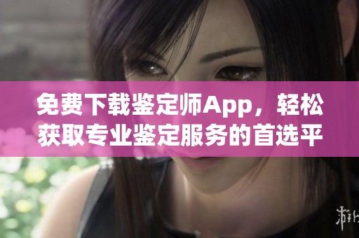 免费下载鉴定师App，轻松获取专业鉴定服务的首选平台