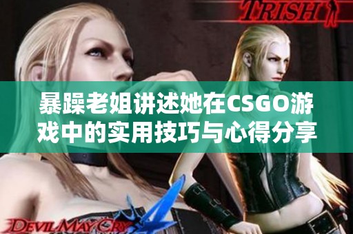 暴躁老姐讲述她在CSGO游戏中的实用技巧与心得分享