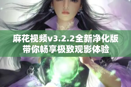 麻花视频v3.2.2全新净化版带你畅享极致观影体验