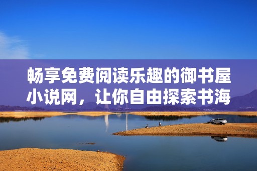 畅享免费阅读乐趣的御书屋小说网，让你自由探索书海
