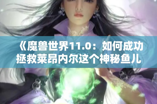 《魔兽世界11.0：如何成功拯救莱昂内尔这个神秘鱼儿》