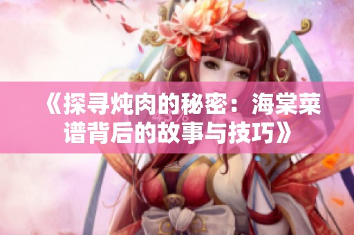 《探寻炖肉的秘密：海棠菜谱背后的故事与技巧》