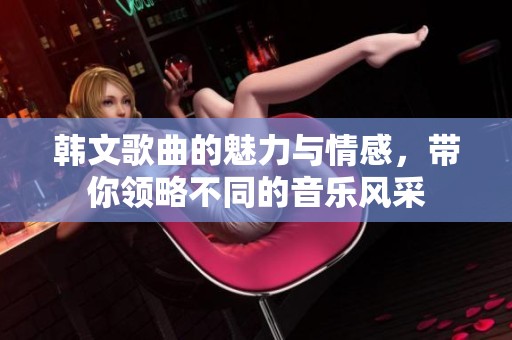 韩文歌曲的魅力与情感，带你领略不同的音乐风采