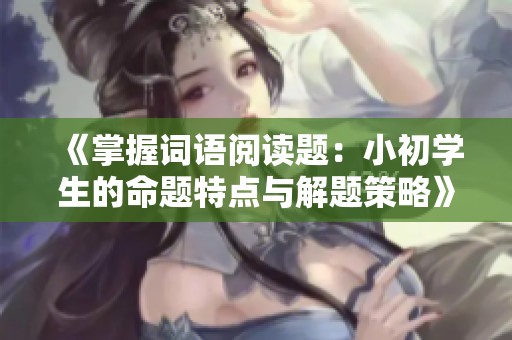 《掌握词语阅读题：小初学生的命题特点与解题策略》