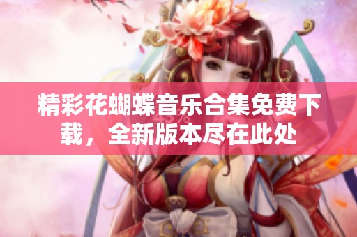 精彩花蝴蝶音乐合集免费下载，全新版本尽在此处