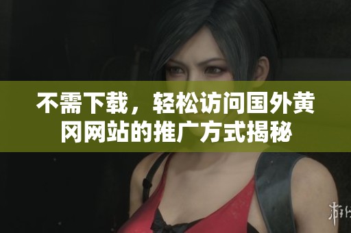 不需下载，轻松访问国外黄冈网站的推广方式揭秘