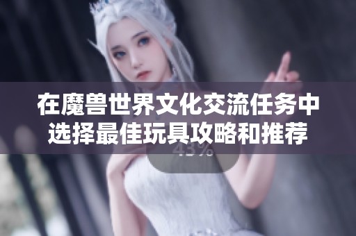 在魔兽世界文化交流任务中选择最佳玩具攻略和推荐