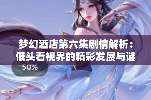 梦幻酒店第六集剧情解析：低头看视界的精彩发展与谜团揭示