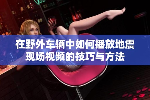 在野外车辆中如何播放地震现场视频的技巧与方法
