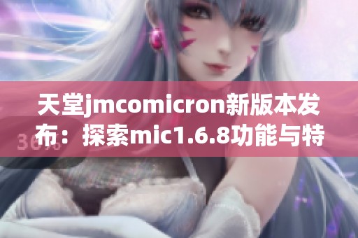 天堂jmcomicron新版本发布：探索mic1.6.8功能与特点