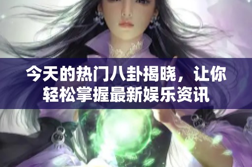 今天的热门八卦揭晓，让你轻松掌握最新娱乐资讯