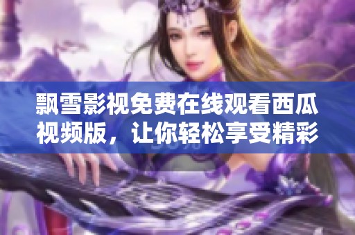 飘雪影视免费在线观看西瓜视频版，让你轻松享受精彩影片