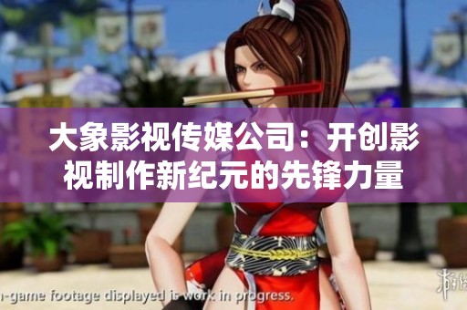 大象影视传媒公司：开创影视制作新纪元的先锋力量