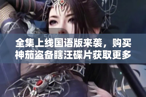 全集上线国语版来袭，购买神茄盗备瞎汪碟片获取更多精彩内容