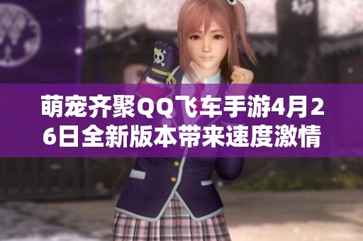 萌宠齐聚QQ飞车手游4月26日全新版本带来速度激情盛宴