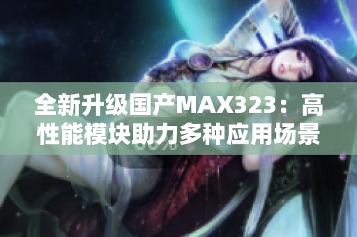 全新升级国产MAX323：高性能模块助力多种应用场景