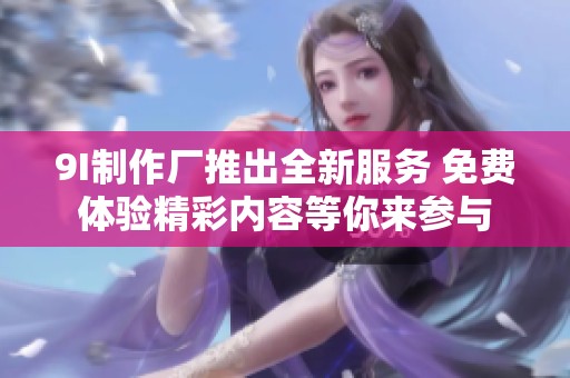 9I制作厂推出全新服务 免费体验精彩内容等你来参与