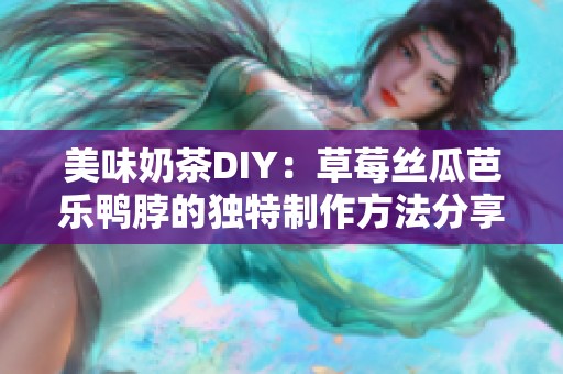 美味奶茶DIY：草莓丝瓜芭乐鸭脖的独特制作方法分享