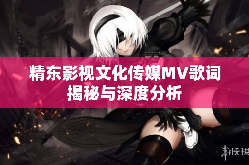 精东影视文化传媒MV歌词揭秘与深度分析