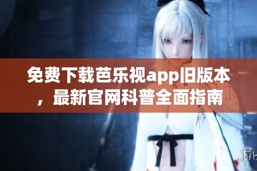 免费下载芭乐视app旧版本，最新官网科普全面指南