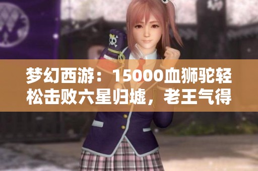 梦幻西游：15000血狮驼轻松击败六星归墟，老王气得无话可说