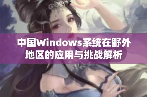 中国Windows系统在野外地区的应用与挑战解析